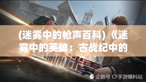 (迷雾中的枪声百科) 《迷雾中的英雄：古战纪中的策略与荣耀》—揭开历史的面纱，一探策略在古战争中的决定作用。